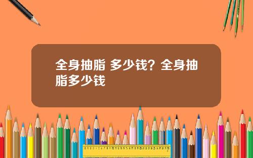 全身抽脂 多少钱？全身抽脂多少钱