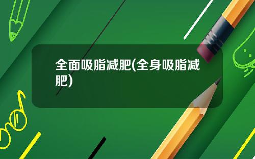全面吸脂减肥(全身吸脂减肥)
