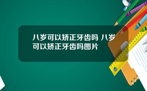 八岁可以矫正牙齿吗 八岁可以矫正牙齿吗图片