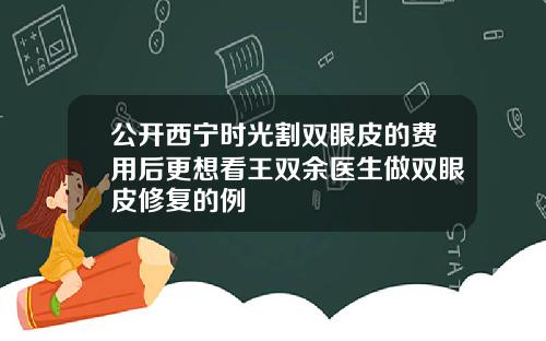 公开西宁时光割双眼皮的费用后更想看王双余医生做双眼皮修复的例