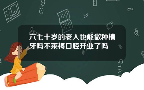 六七十岁的老人也能做种植牙吗不莱梅口腔开业了吗