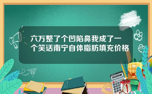 六万整了个凹陷鼻我成了一个笑话南宁自体脂肪填充价格
