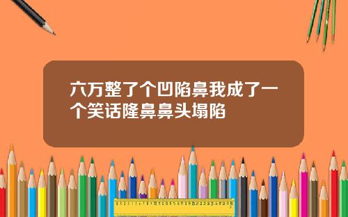 六万整了个凹陷鼻我成了一个笑话隆鼻鼻头塌陷