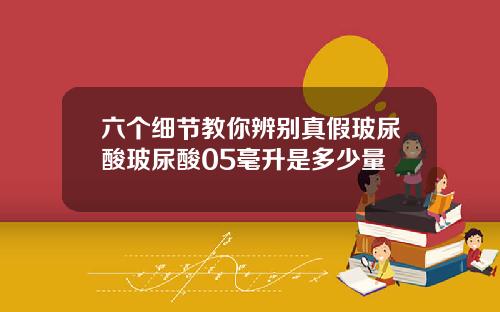 六个细节教你辨别真假玻尿酸玻尿酸05毫升是多少量