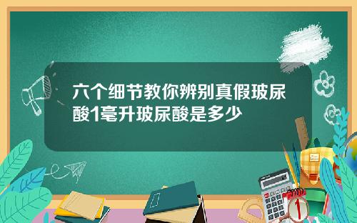 六个细节教你辨别真假玻尿酸1毫升玻尿酸是多少