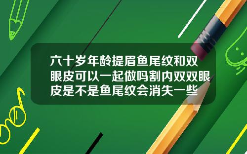 六十岁年龄提眉鱼尾纹和双眼皮可以一起做吗割内双双眼皮是不是鱼尾纹会消失一些