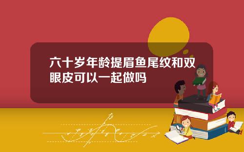 六十岁年龄提眉鱼尾纹和双眼皮可以一起做吗