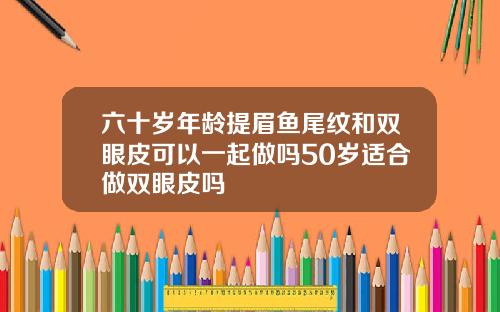 六十岁年龄提眉鱼尾纹和双眼皮可以一起做吗50岁适合做双眼皮吗