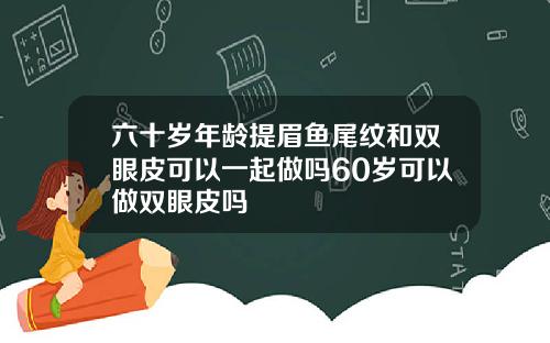 六十岁年龄提眉鱼尾纹和双眼皮可以一起做吗60岁可以做双眼皮吗