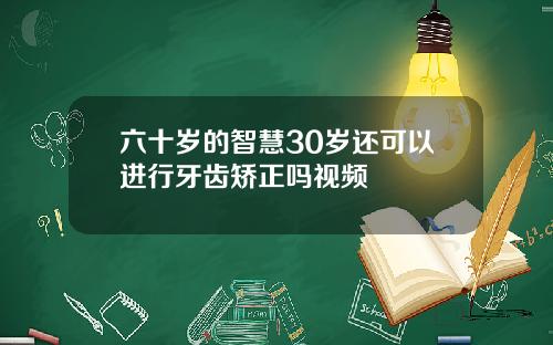 六十岁的智慧30岁还可以进行牙齿矫正吗视频