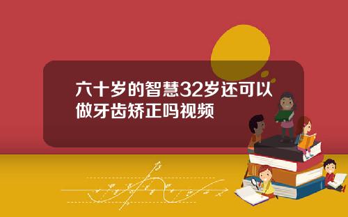六十岁的智慧32岁还可以做牙齿矫正吗视频