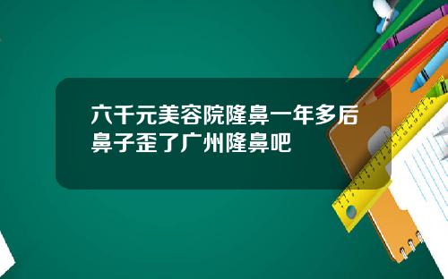六千元美容院隆鼻一年多后鼻子歪了广州隆鼻吧