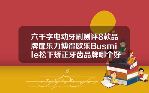 六千字电动牙刷测评8款品牌扉乐力博得欧乐Busmile松下矫正牙齿品牌哪个好点
