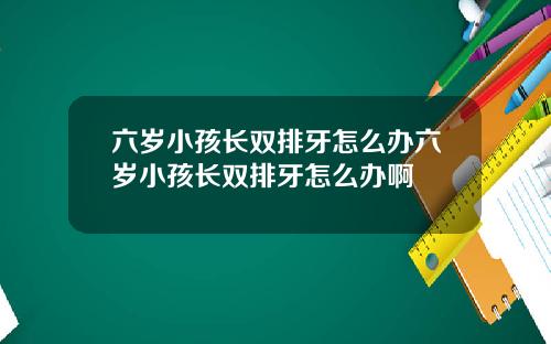 六岁小孩长双排牙怎么办六岁小孩长双排牙怎么办啊