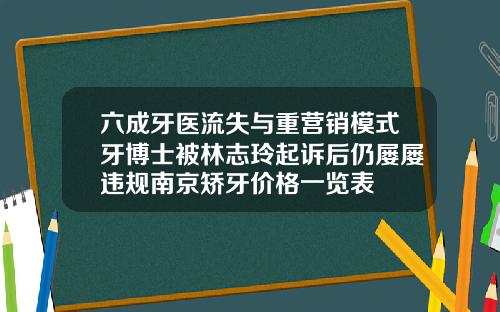 六成牙医流失与重营销模式牙博士被林志玲起诉后仍屡屡违规南京矫牙价格一览表