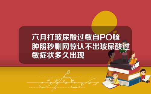 六月打玻尿酸过敏自PO脸肿照秒删网惊认不出玻尿酸过敏症状多久出现