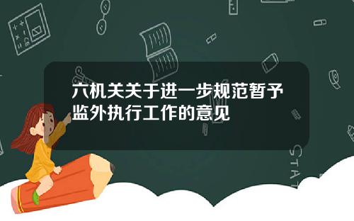 六机关关于进一步规范暂予监外执行工作的意见
