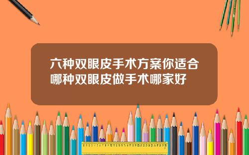 六种双眼皮手术方案你适合哪种双眼皮做手术哪家好