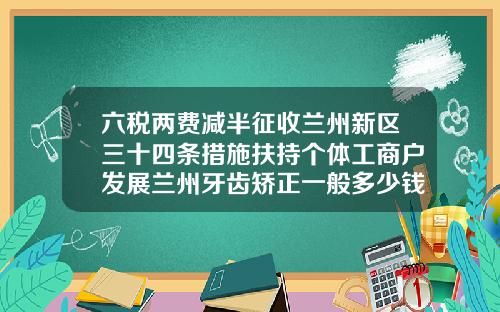 六税两费减半征收兰州新区三十四条措施扶持个体工商户发展兰州牙齿矫正一般多少钱
