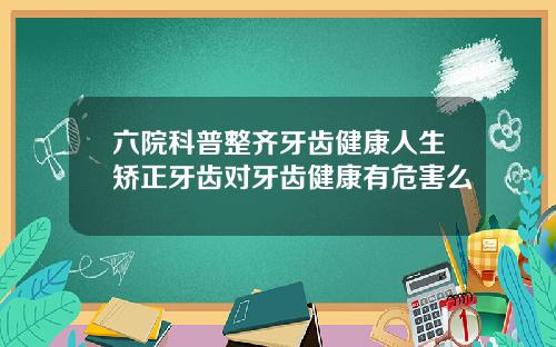 六院科普整齐牙齿健康人生矫正牙齿对牙齿健康有危害么