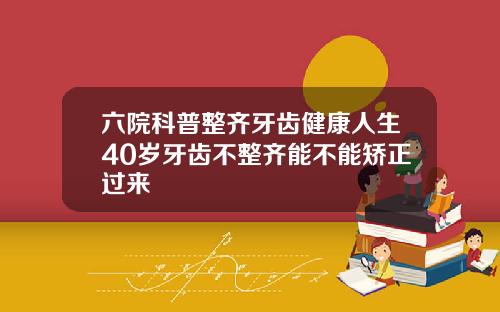 六院科普整齐牙齿健康人生40岁牙齿不整齐能不能矫正过来