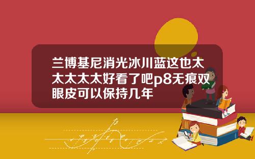 兰博基尼消光冰川蓝这也太太太太太好看了吧p8无痕双眼皮可以保持几年
