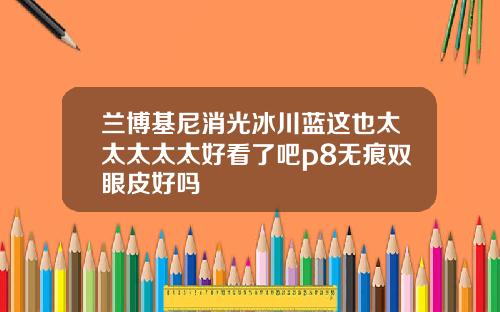 兰博基尼消光冰川蓝这也太太太太太好看了吧p8无痕双眼皮好吗