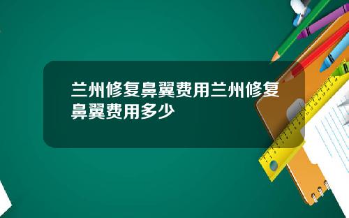 兰州修复鼻翼费用兰州修复鼻翼费用多少
