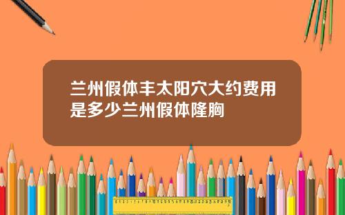 兰州假体丰太阳穴大约费用是多少兰州假体隆胸