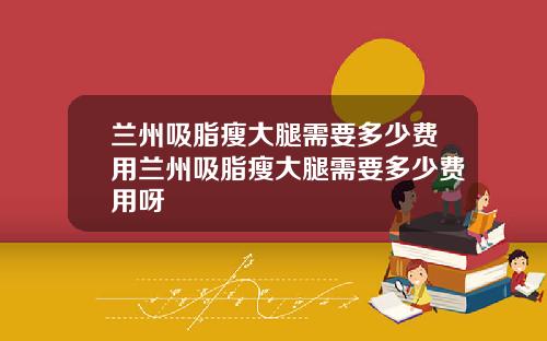 兰州吸脂瘦大腿需要多少费用兰州吸脂瘦大腿需要多少费用呀