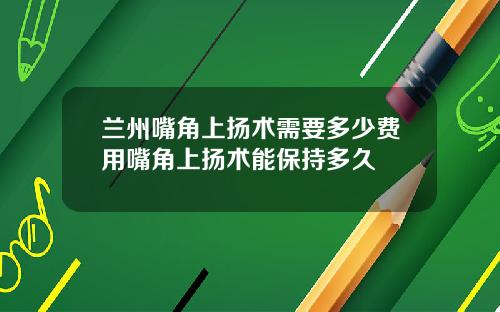 兰州嘴角上扬术需要多少费用嘴角上扬术能保持多久