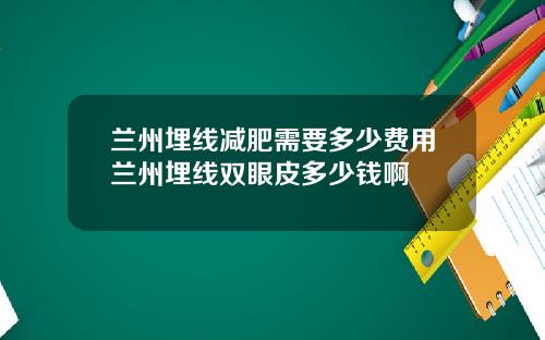 兰州埋线减肥需要多少费用兰州埋线双眼皮多少钱啊