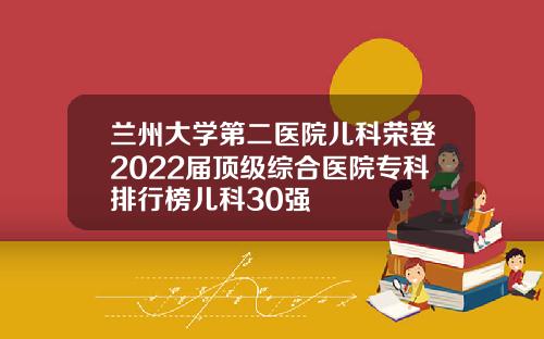 兰州大学第二医院儿科荣登2022届顶级综合医院专科排行榜儿科30强