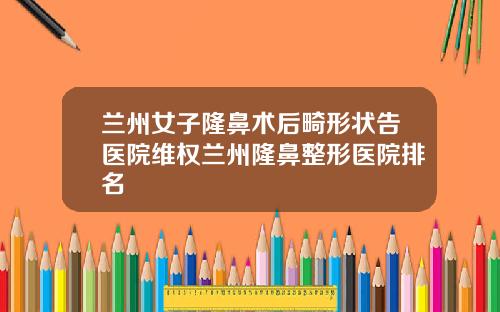 兰州女子隆鼻术后畸形状告医院维权兰州隆鼻整形医院排名
