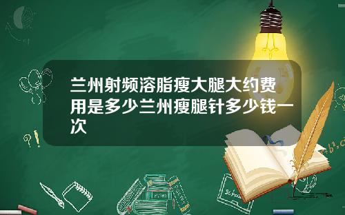 兰州射频溶脂瘦大腿大约费用是多少兰州瘦腿针多少钱一次