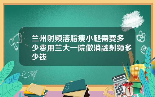 兰州射频溶脂瘦小腿需要多少费用兰大一院做消融射频多少钱