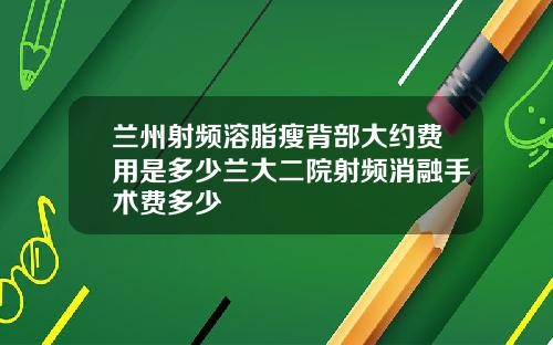 兰州射频溶脂瘦背部大约费用是多少兰大二院射频消融手术费多少