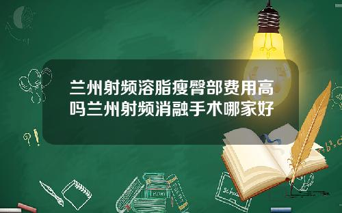 兰州射频溶脂瘦臀部费用高吗兰州射频消融手术哪家好