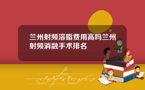 兰州射频溶脂费用高吗兰州射频消融手术排名