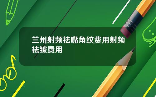 兰州射频祛嘴角纹费用射频祛皱费用