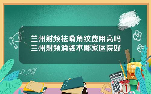 兰州射频祛嘴角纹费用高吗兰州射频消融术哪家医院好
