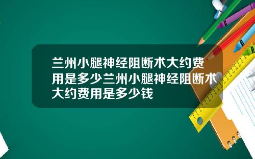 兰州小腿神经阻断术大约费用是多少兰州小腿神经阻断术大约费用是多少钱
