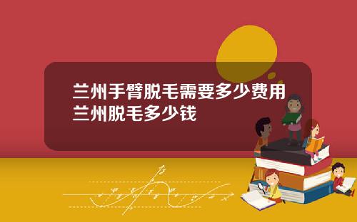 兰州手臂脱毛需要多少费用兰州脱毛多少钱