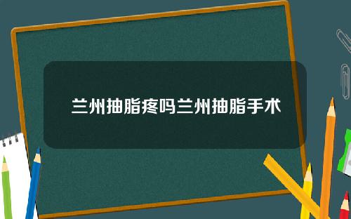兰州抽脂疼吗兰州抽脂手术