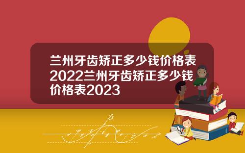 兰州牙齿矫正多少钱价格表2022兰州牙齿矫正多少钱价格表2023
