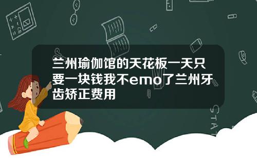 兰州瑜伽馆的天花板一天只要一块钱我不emo了兰州牙齿矫正费用