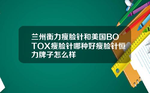 兰州衡力瘦脸针和美国BOTOX瘦脸针哪种好瘦脸针恒力牌子怎么样