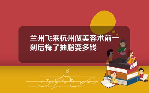 兰州飞来杭州做美容术前一刻后悔了抽脂要多钱