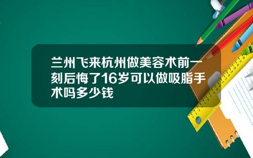 兰州飞来杭州做美容术前一刻后悔了16岁可以做吸脂手术吗多少钱