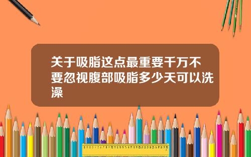 关于吸脂这点最重要千万不要忽视腹部吸脂多少天可以洗澡
